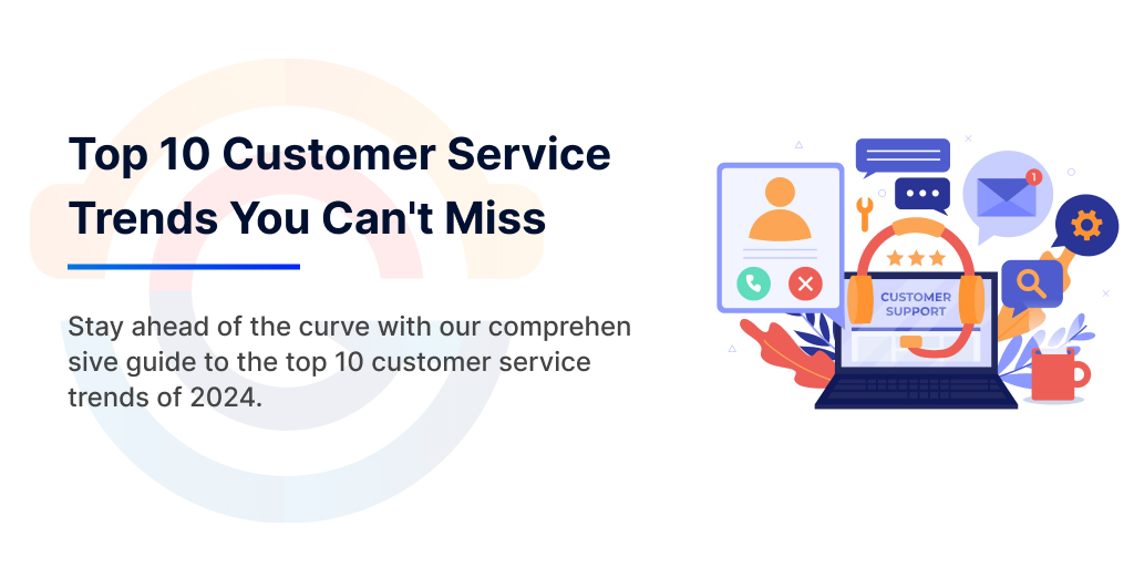 Top 10 Customer Service Trends You Can't Afford To Miss In 2024