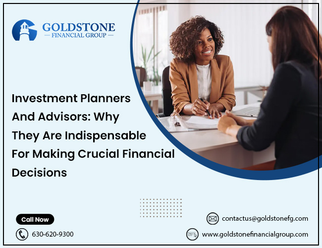 Investment Planners And Advisors: Why They Are Indispensable For Making Crucial Financial Decisions – Goldstone Financial Group