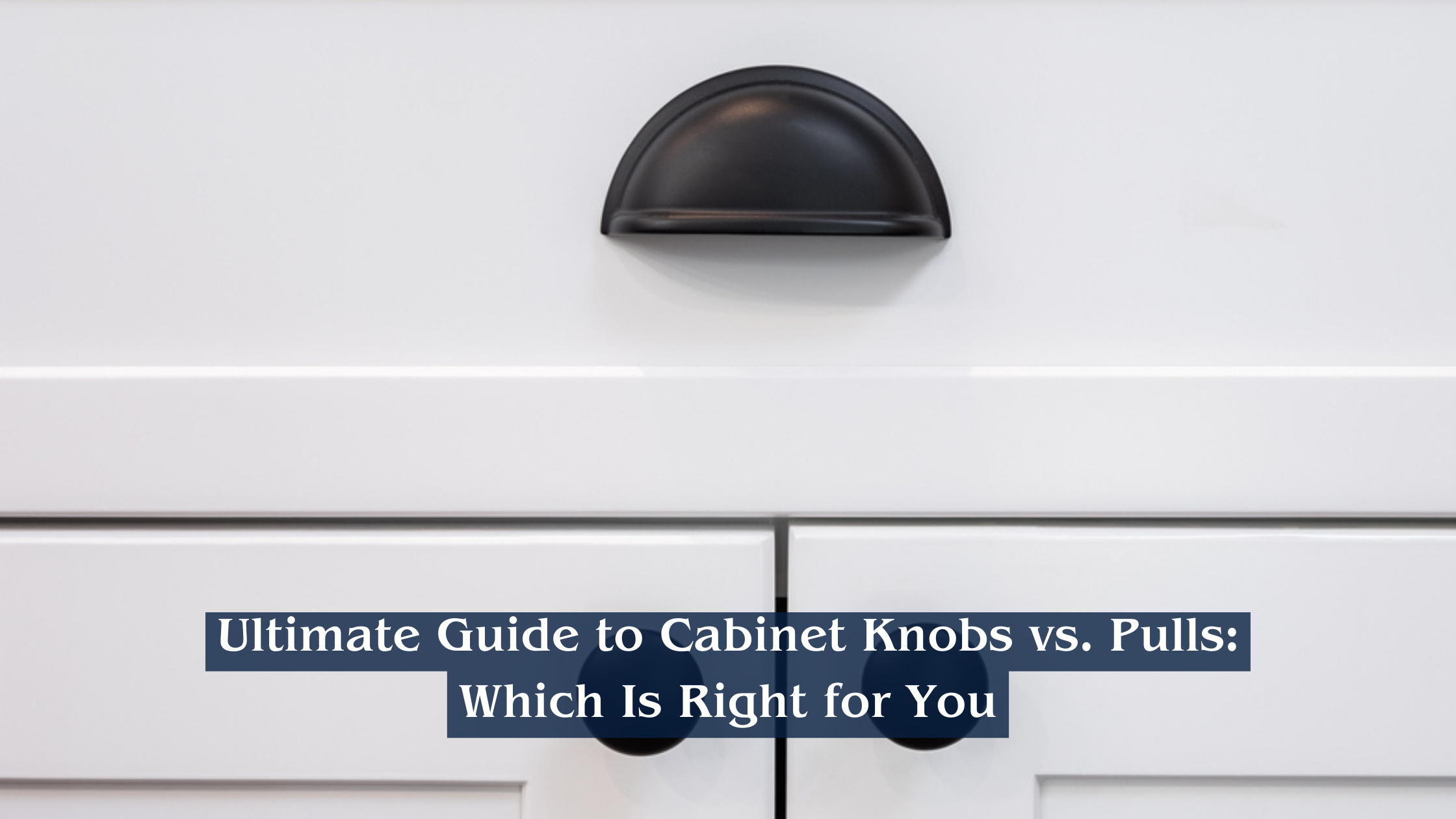 Cabinet Knobs vs. Pulls: Which Is Right for You?